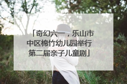 奇幻六一，乐山市中区棉竹幼儿园举行第二届亲子儿童剧